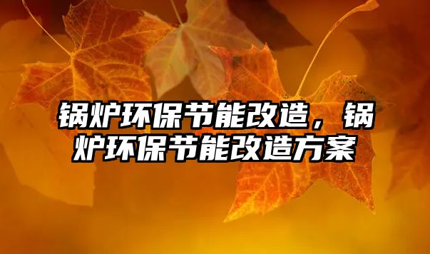 鍋爐環(huán)保節(jié)能改造，鍋爐環(huán)保節(jié)能改造方案