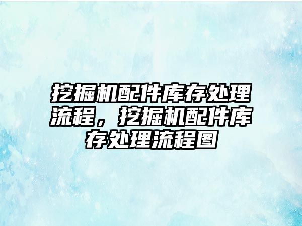 挖掘機配件庫存處理流程，挖掘機配件庫存處理流程圖