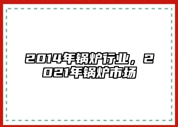 2014年鍋爐行業(yè)，2021年鍋爐市場