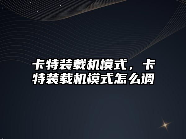 卡特裝載機模式，卡特裝載機模式怎么調(diào)