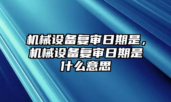 機(jī)械設(shè)備復(fù)審日期是，機(jī)械設(shè)備復(fù)審日期是什么意思