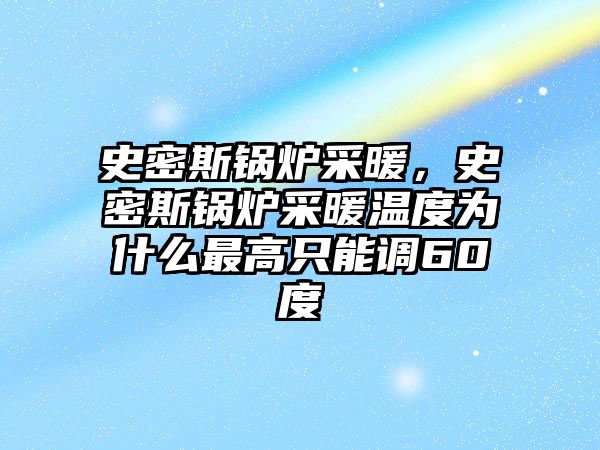 史密斯鍋爐采暖，史密斯鍋爐采暖溫度為什么最高只能調(diào)60度