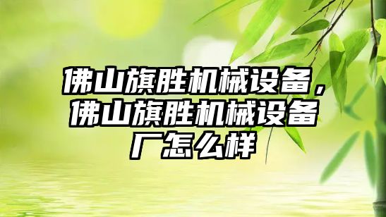 佛山旗勝機械設(shè)備，佛山旗勝機械設(shè)備廠怎么樣