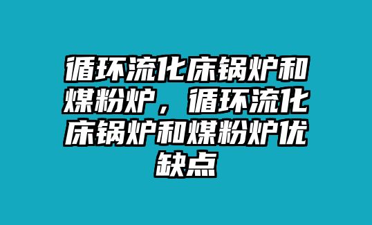 循環(huán)流化床鍋爐和煤粉爐，循環(huán)流化床鍋爐和煤粉爐優(yōu)缺點(diǎn)