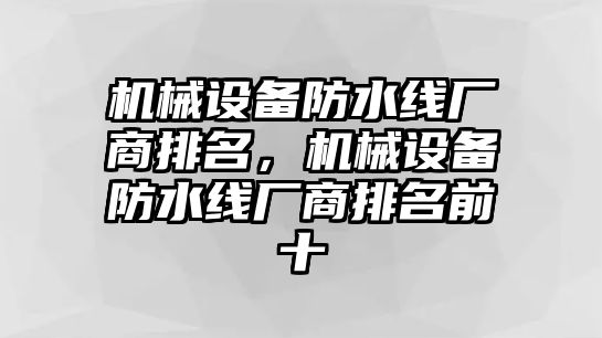 機(jī)械設(shè)備防水線(xiàn)廠(chǎng)商排名，機(jī)械設(shè)備防水線(xiàn)廠(chǎng)商排名前十