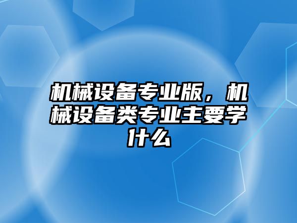 機(jī)械設(shè)備專業(yè)版，機(jī)械設(shè)備類專業(yè)主要學(xué)什么