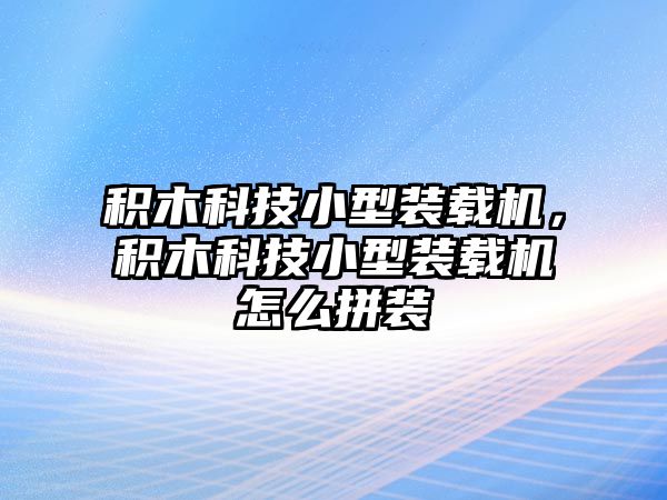 積木科技小型裝載機，積木科技小型裝載機怎么拼裝