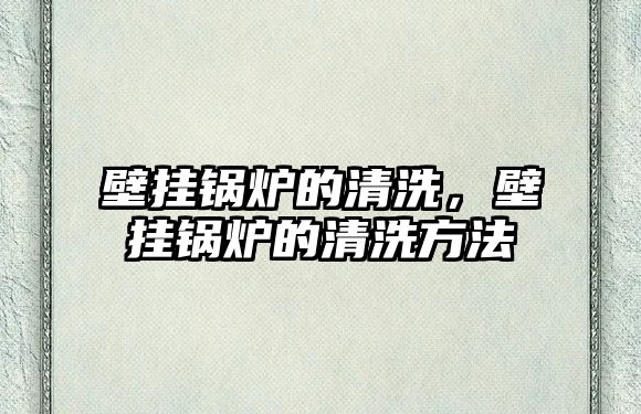 壁掛鍋爐的清洗，壁掛鍋爐的清洗方法