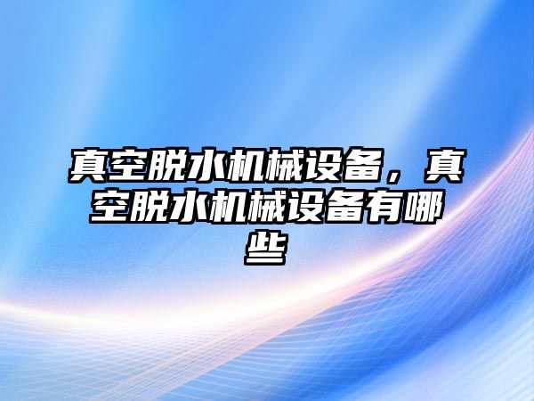 真空脫水機械設(shè)備，真空脫水機械設(shè)備有哪些