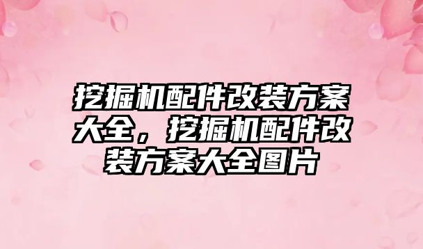 挖掘機配件改裝方案大全，挖掘機配件改裝方案大全圖片