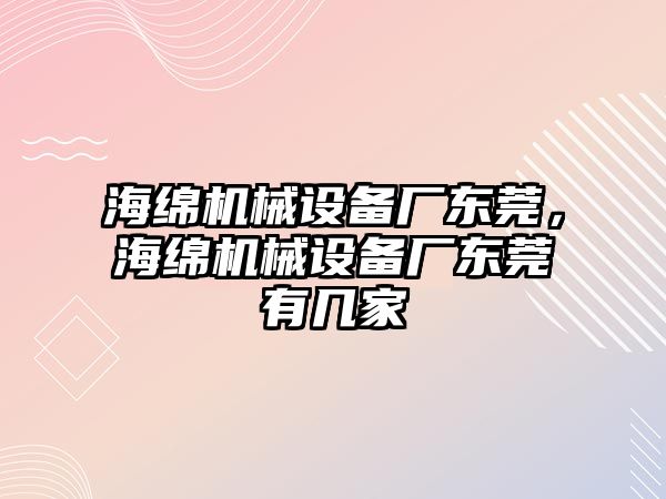 海綿機械設備廠東莞，海綿機械設備廠東莞有幾家