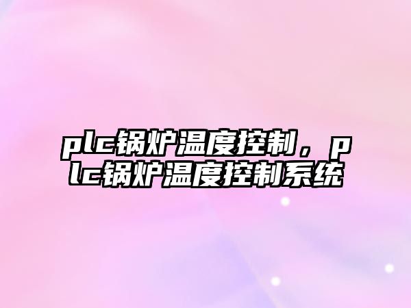 plc鍋爐溫度控制，plc鍋爐溫度控制系統(tǒng)