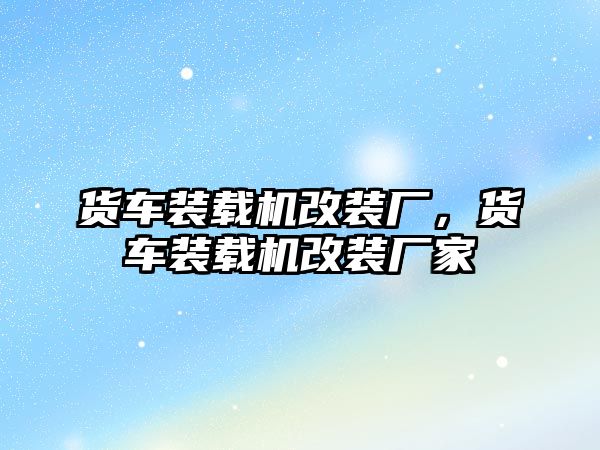 貨車裝載機(jī)改裝廠，貨車裝載機(jī)改裝廠家