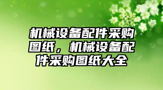 機(jī)械設(shè)備配件采購圖紙，機(jī)械設(shè)備配件采購圖紙大全