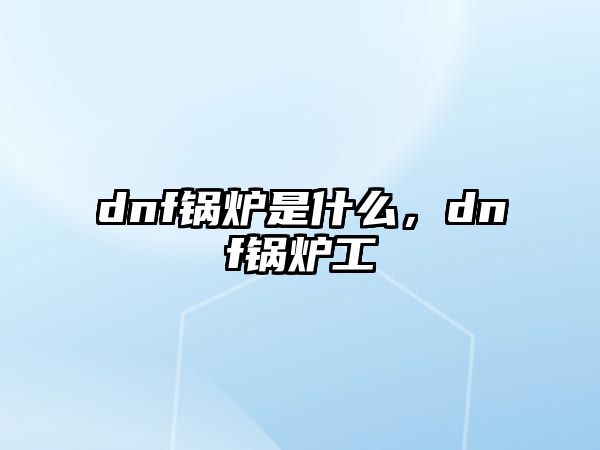 dnf鍋爐是什么，dnf鍋爐工