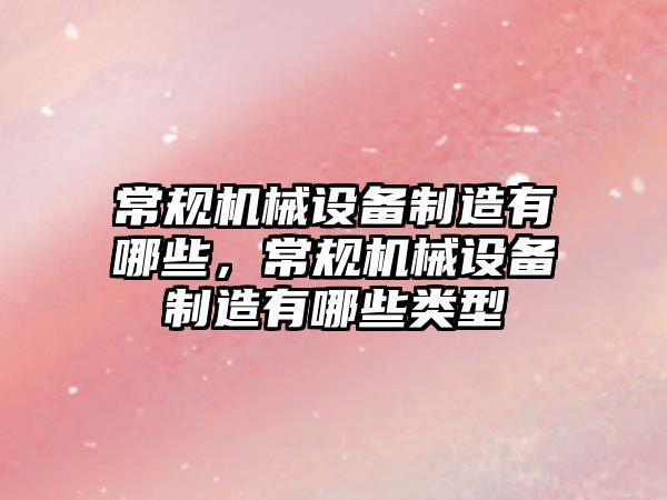 常規(guī)機械設備制造有哪些，常規(guī)機械設備制造有哪些類型