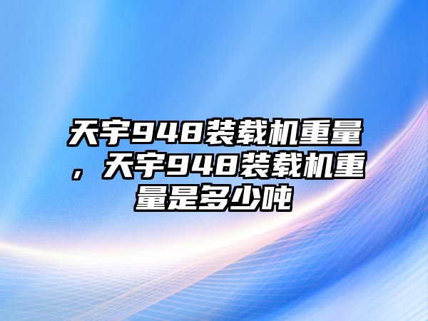 天宇948裝載機(jī)重量，天宇948裝載機(jī)重量是多少噸