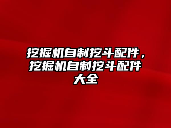 挖掘機(jī)自制挖斗配件，挖掘機(jī)自制挖斗配件大全