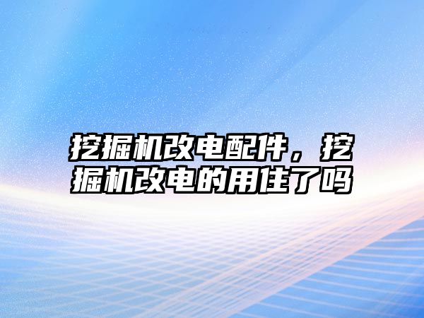 挖掘機(jī)改電配件，挖掘機(jī)改電的用住了嗎