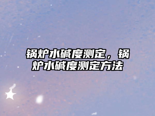 鍋爐水堿度測(cè)定，鍋爐水堿度測(cè)定方法