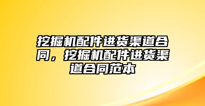 挖掘機(jī)配件進(jìn)貨渠道合同，挖掘機(jī)配件進(jìn)貨渠道合同范本