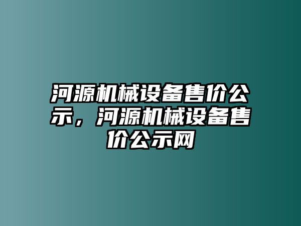 河源機械設備售價公示，河源機械設備售價公示網(wǎng)