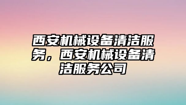 西安機(jī)械設(shè)備清潔服務(wù)，西安機(jī)械設(shè)備清潔服務(wù)公司