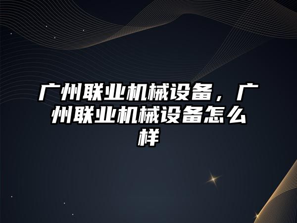 廣州聯(lián)業(yè)機械設(shè)備，廣州聯(lián)業(yè)機械設(shè)備怎么樣