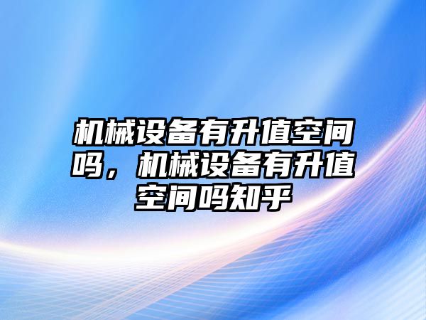 機械設(shè)備有升值空間嗎，機械設(shè)備有升值空間嗎知乎