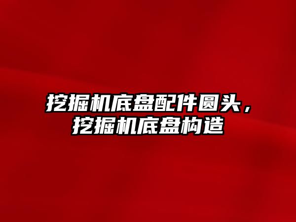 挖掘機底盤配件圓頭，挖掘機底盤構(gòu)造