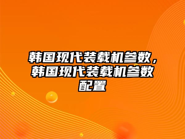 韓國(guó)現(xiàn)代裝載機(jī)參數(shù)，韓國(guó)現(xiàn)代裝載機(jī)參數(shù)配置