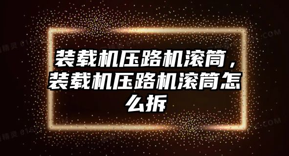 裝載機壓路機滾筒，裝載機壓路機滾筒怎么拆