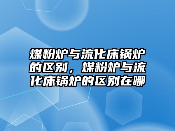 煤粉爐與流化床鍋爐的區(qū)別，煤粉爐與流化床鍋爐的區(qū)別在哪