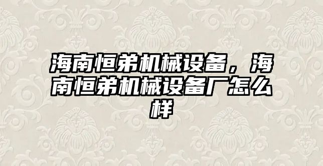 海南恒弟機(jī)械設(shè)備，海南恒弟機(jī)械設(shè)備廠怎么樣