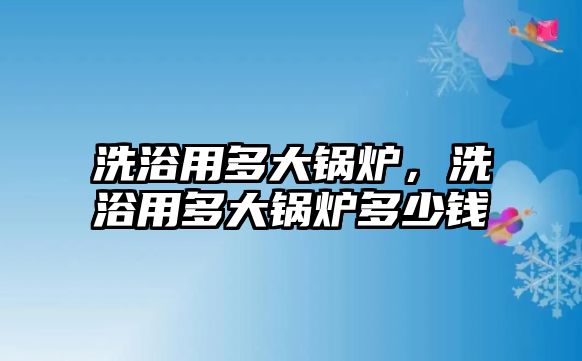 洗浴用多大鍋爐，洗浴用多大鍋爐多少錢