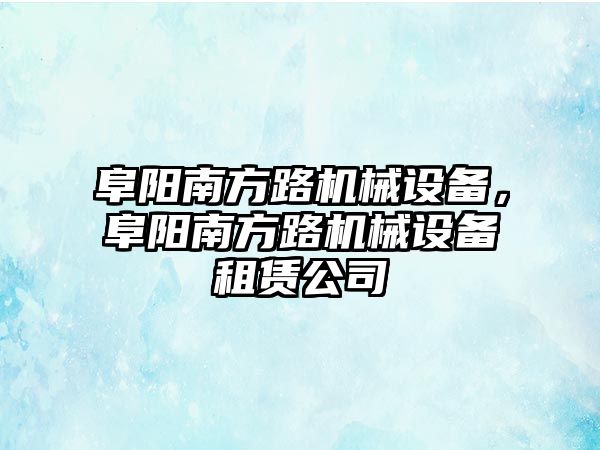 阜陽南方路機械設(shè)備，阜陽南方路機械設(shè)備租賃公司