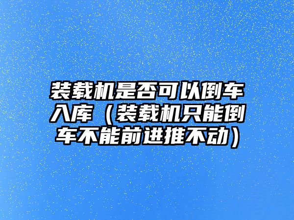 裝載機(jī)是否可以倒車(chē)入庫(kù)（裝載機(jī)只能倒車(chē)不能前進(jìn)推不動(dòng)）