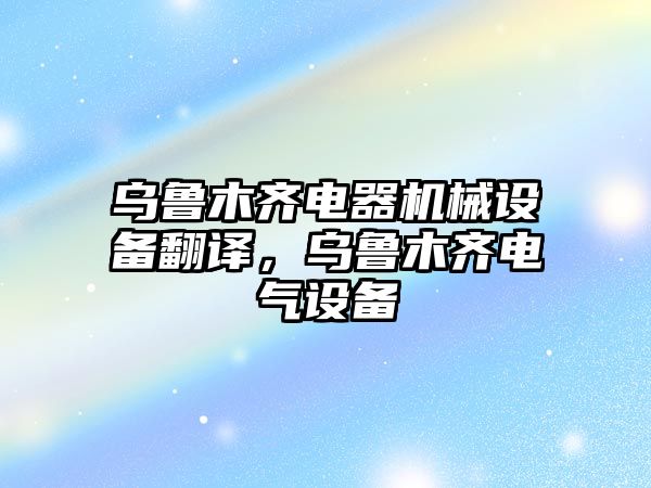 烏魯木齊電器機械設備翻譯，烏魯木齊電氣設備