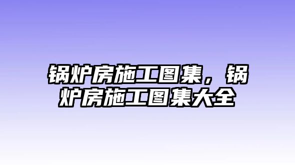 鍋爐房施工圖集，鍋爐房施工圖集大全