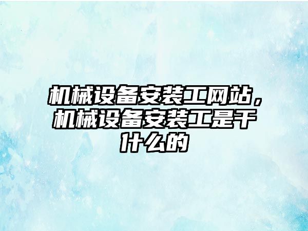 機械設備安裝工網站，機械設備安裝工是干什么的