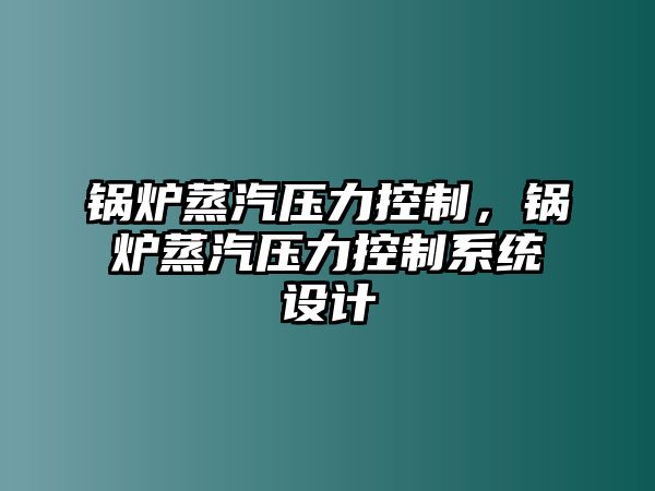 鍋爐蒸汽壓力控制，鍋爐蒸汽壓力控制系統(tǒng)設(shè)計(jì)