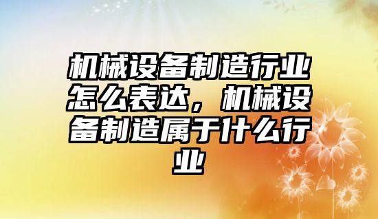 機械設(shè)備制造行業(yè)怎么表達，機械設(shè)備制造屬于什么行業(yè)