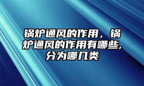 鍋爐通風的作用，鍋爐通風的作用有哪些,分為哪幾類