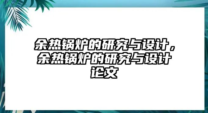 余熱鍋爐的研究與設(shè)計，余熱鍋爐的研究與設(shè)計論文