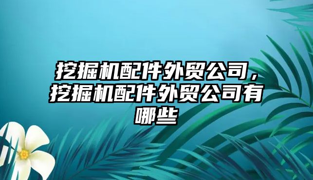 挖掘機配件外貿(mào)公司，挖掘機配件外貿(mào)公司有哪些