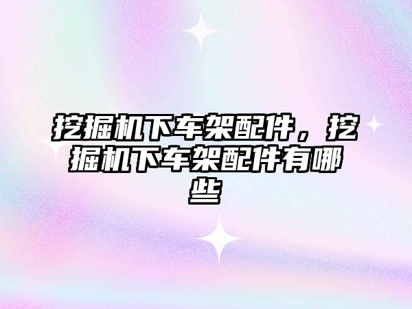 挖掘機下車架配件，挖掘機下車架配件有哪些