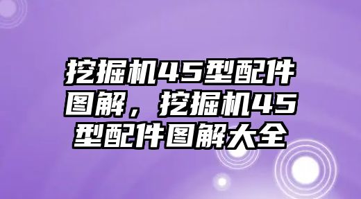 挖掘機45型配件圖解，挖掘機45型配件圖解大全