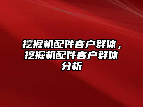 挖掘機配件客戶群體，挖掘機配件客戶群體分析