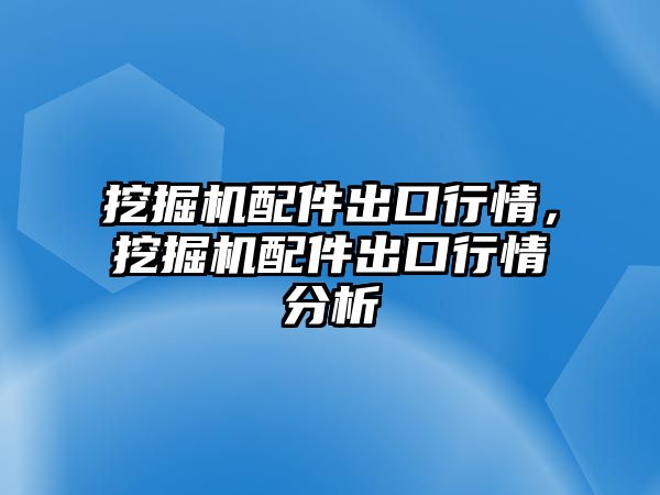 挖掘機(jī)配件出口行情，挖掘機(jī)配件出口行情分析