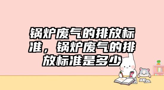 鍋爐廢氣的排放標準，鍋爐廢氣的排放標準是多少